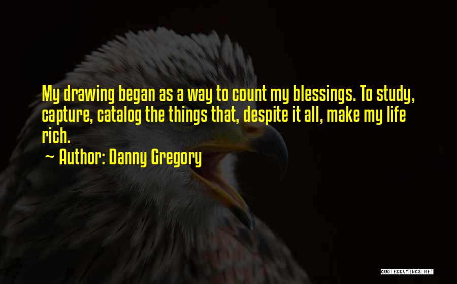 Danny Gregory Quotes: My Drawing Began As A Way To Count My Blessings. To Study, Capture, Catalog The Things That, Despite It All,