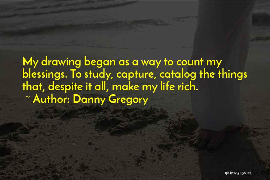 Danny Gregory Quotes: My Drawing Began As A Way To Count My Blessings. To Study, Capture, Catalog The Things That, Despite It All,