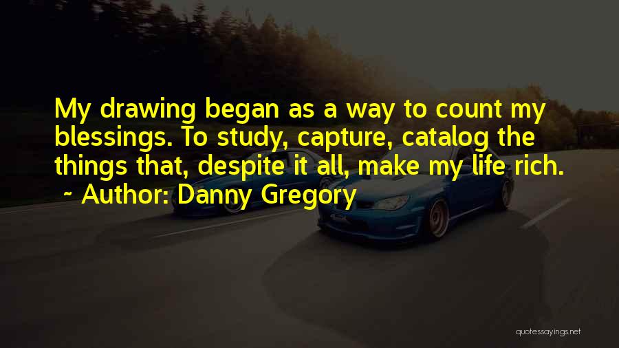 Danny Gregory Quotes: My Drawing Began As A Way To Count My Blessings. To Study, Capture, Catalog The Things That, Despite It All,