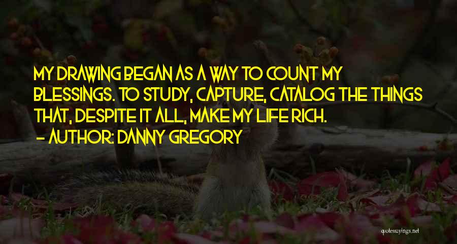 Danny Gregory Quotes: My Drawing Began As A Way To Count My Blessings. To Study, Capture, Catalog The Things That, Despite It All,
