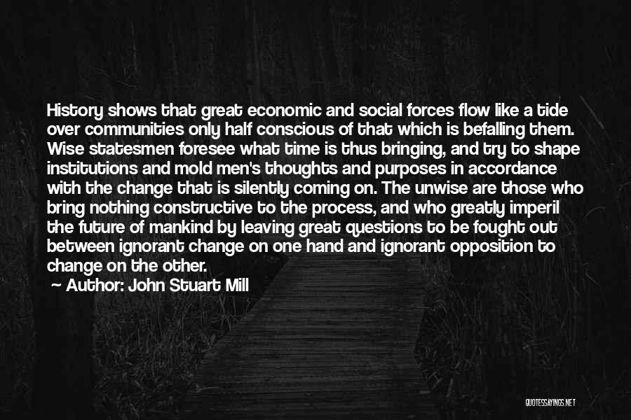 John Stuart Mill Quotes: History Shows That Great Economic And Social Forces Flow Like A Tide Over Communities Only Half Conscious Of That Which