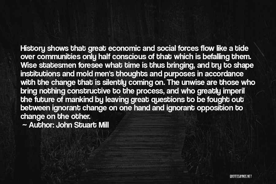 John Stuart Mill Quotes: History Shows That Great Economic And Social Forces Flow Like A Tide Over Communities Only Half Conscious Of That Which