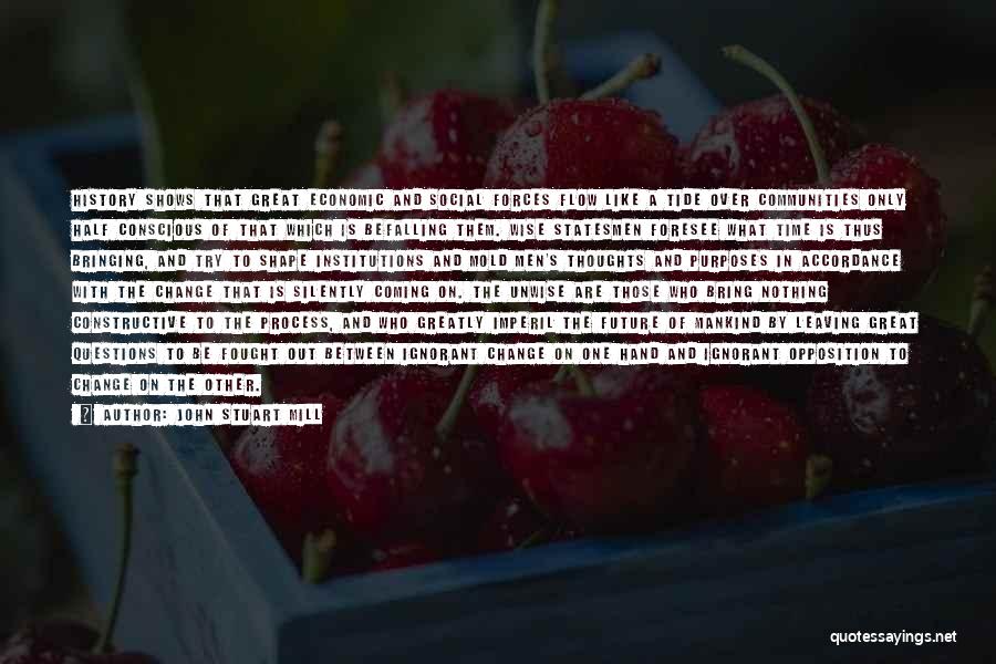 John Stuart Mill Quotes: History Shows That Great Economic And Social Forces Flow Like A Tide Over Communities Only Half Conscious Of That Which