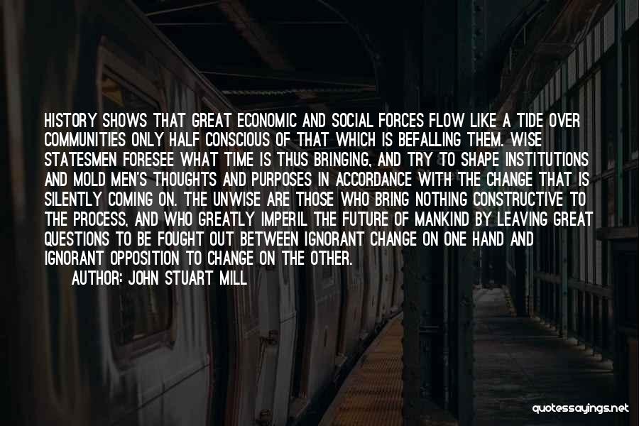 John Stuart Mill Quotes: History Shows That Great Economic And Social Forces Flow Like A Tide Over Communities Only Half Conscious Of That Which