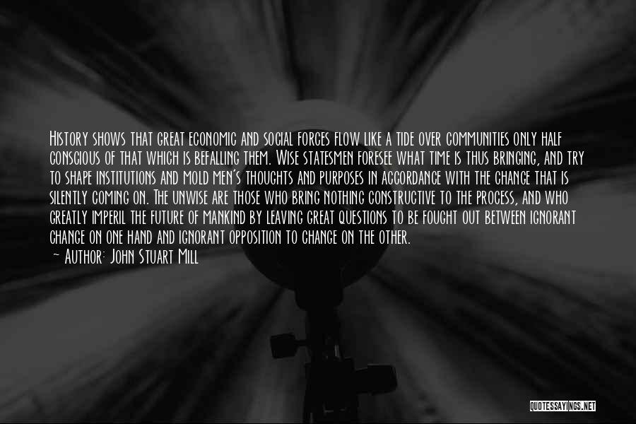 John Stuart Mill Quotes: History Shows That Great Economic And Social Forces Flow Like A Tide Over Communities Only Half Conscious Of That Which