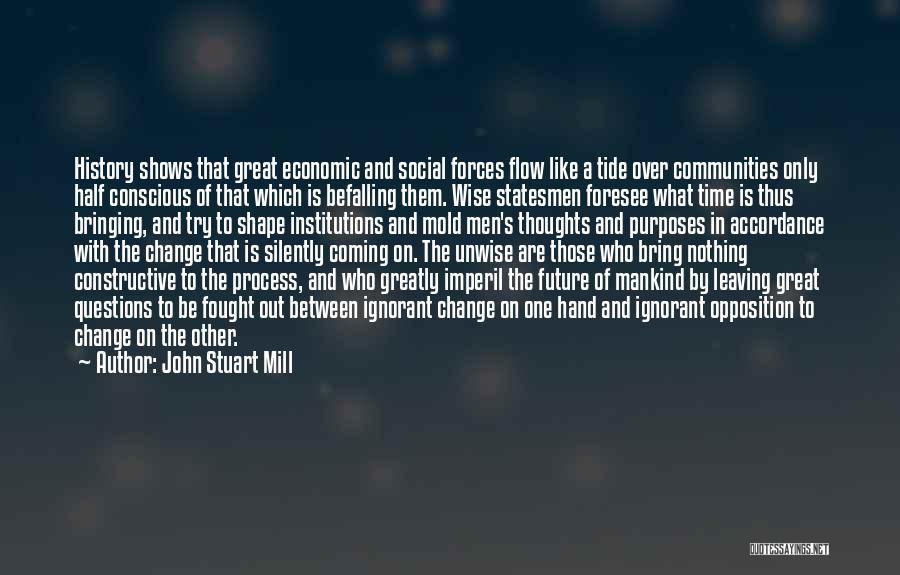 John Stuart Mill Quotes: History Shows That Great Economic And Social Forces Flow Like A Tide Over Communities Only Half Conscious Of That Which
