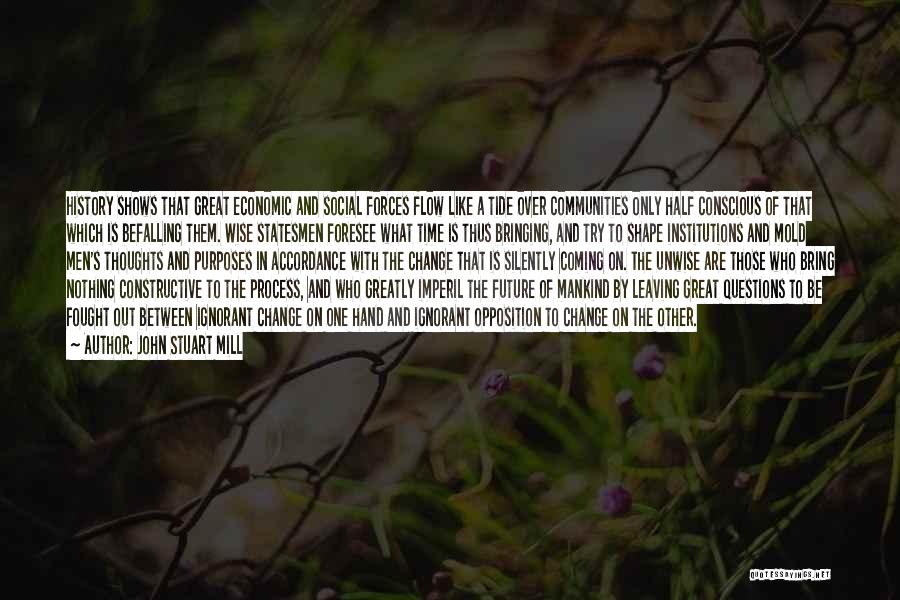 John Stuart Mill Quotes: History Shows That Great Economic And Social Forces Flow Like A Tide Over Communities Only Half Conscious Of That Which