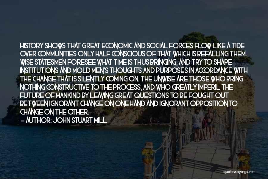 John Stuart Mill Quotes: History Shows That Great Economic And Social Forces Flow Like A Tide Over Communities Only Half Conscious Of That Which