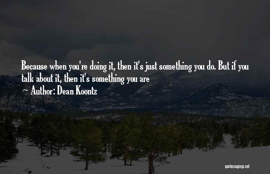 Dean Koontz Quotes: Because When You're Doing It, Then It's Just Something You Do. But If You Talk About It, Then It's Something