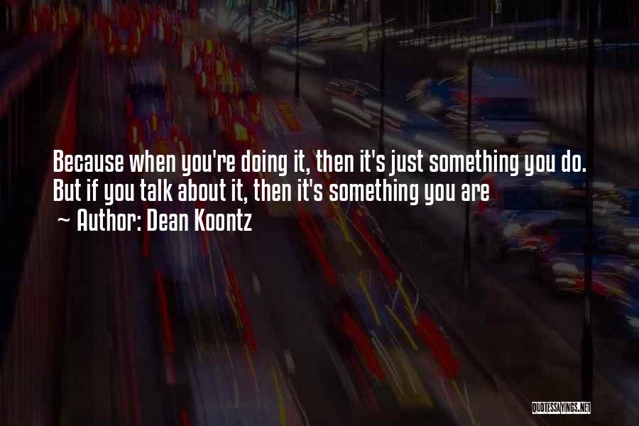 Dean Koontz Quotes: Because When You're Doing It, Then It's Just Something You Do. But If You Talk About It, Then It's Something