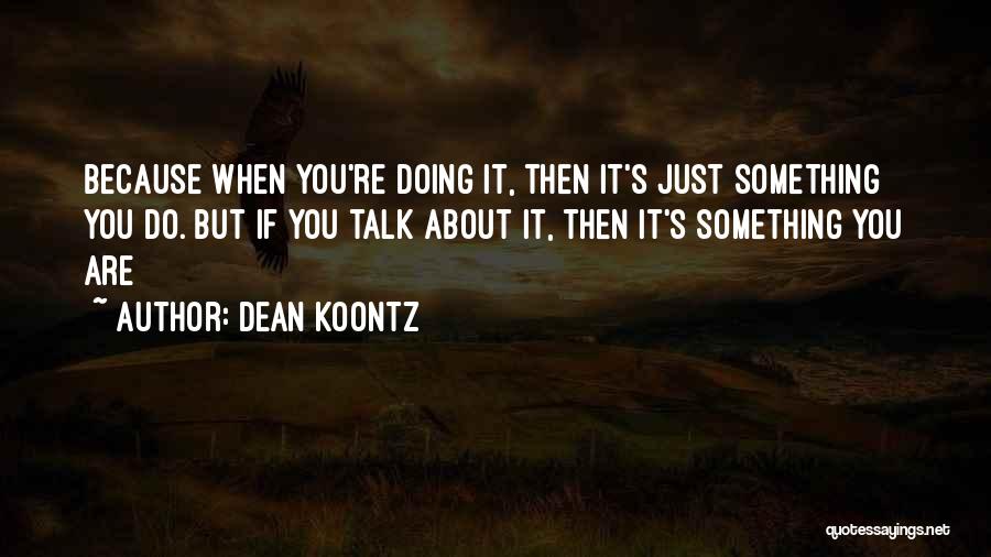 Dean Koontz Quotes: Because When You're Doing It, Then It's Just Something You Do. But If You Talk About It, Then It's Something
