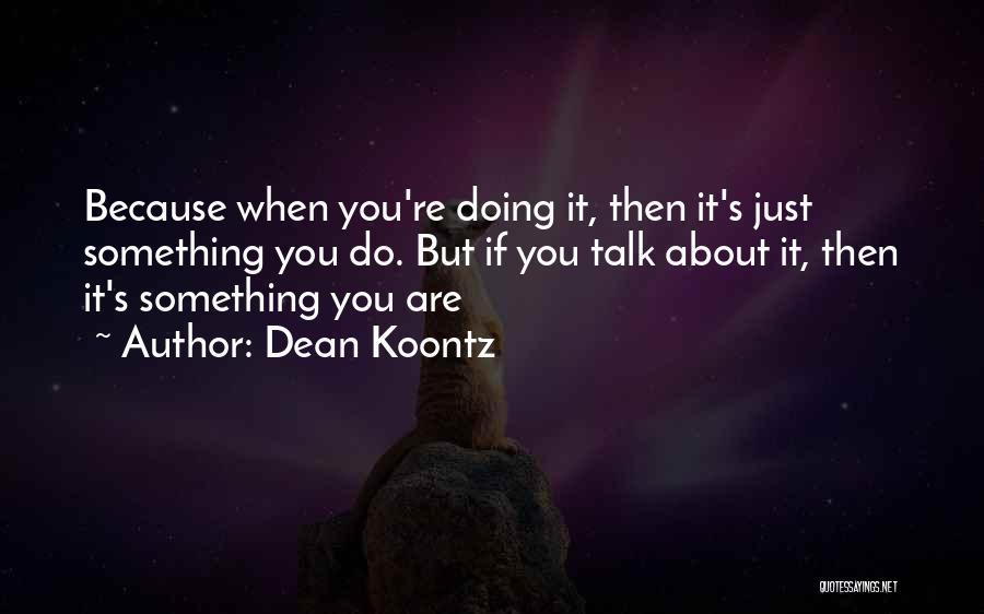 Dean Koontz Quotes: Because When You're Doing It, Then It's Just Something You Do. But If You Talk About It, Then It's Something