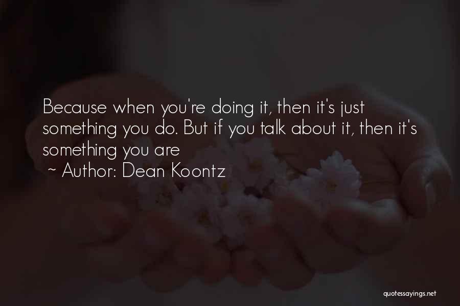 Dean Koontz Quotes: Because When You're Doing It, Then It's Just Something You Do. But If You Talk About It, Then It's Something