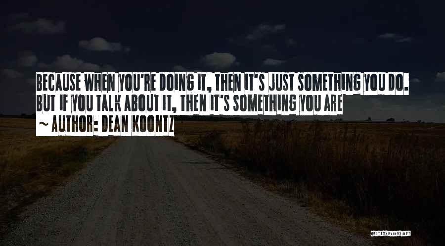 Dean Koontz Quotes: Because When You're Doing It, Then It's Just Something You Do. But If You Talk About It, Then It's Something