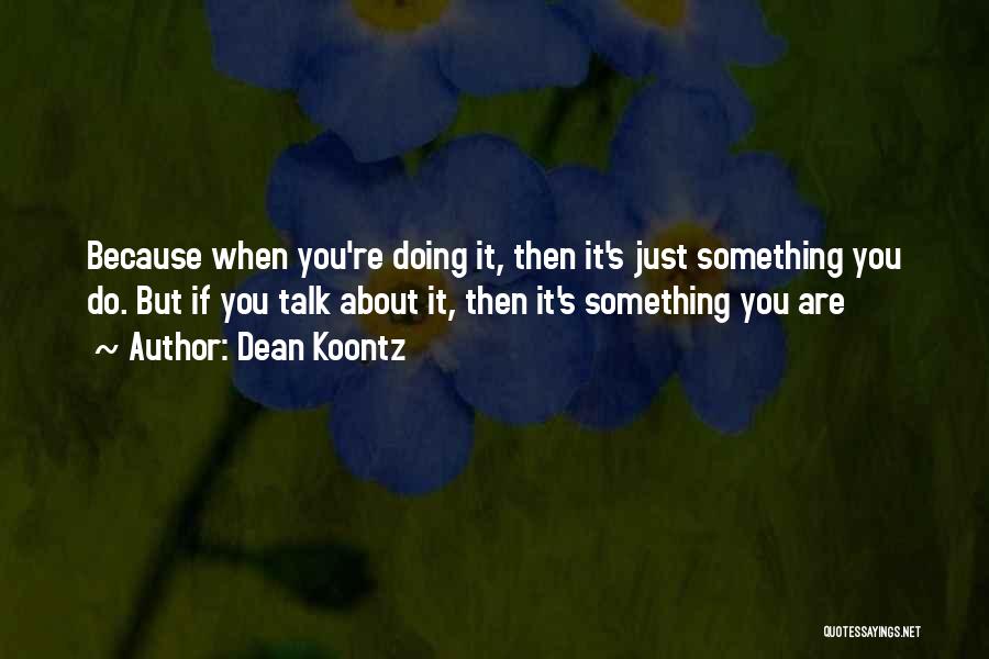 Dean Koontz Quotes: Because When You're Doing It, Then It's Just Something You Do. But If You Talk About It, Then It's Something