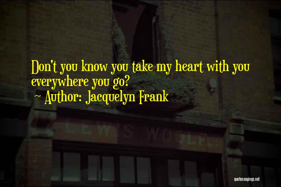 Jacquelyn Frank Quotes: Don't You Know You Take My Heart With You Everywhere You Go?