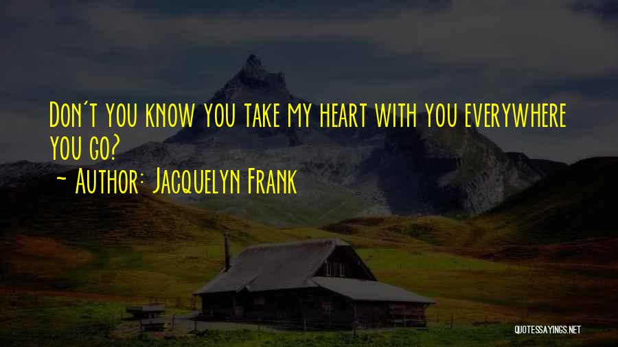 Jacquelyn Frank Quotes: Don't You Know You Take My Heart With You Everywhere You Go?