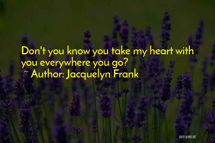 Jacquelyn Frank Quotes: Don't You Know You Take My Heart With You Everywhere You Go?