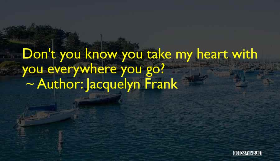 Jacquelyn Frank Quotes: Don't You Know You Take My Heart With You Everywhere You Go?