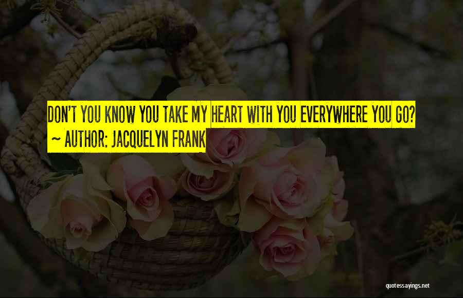 Jacquelyn Frank Quotes: Don't You Know You Take My Heart With You Everywhere You Go?