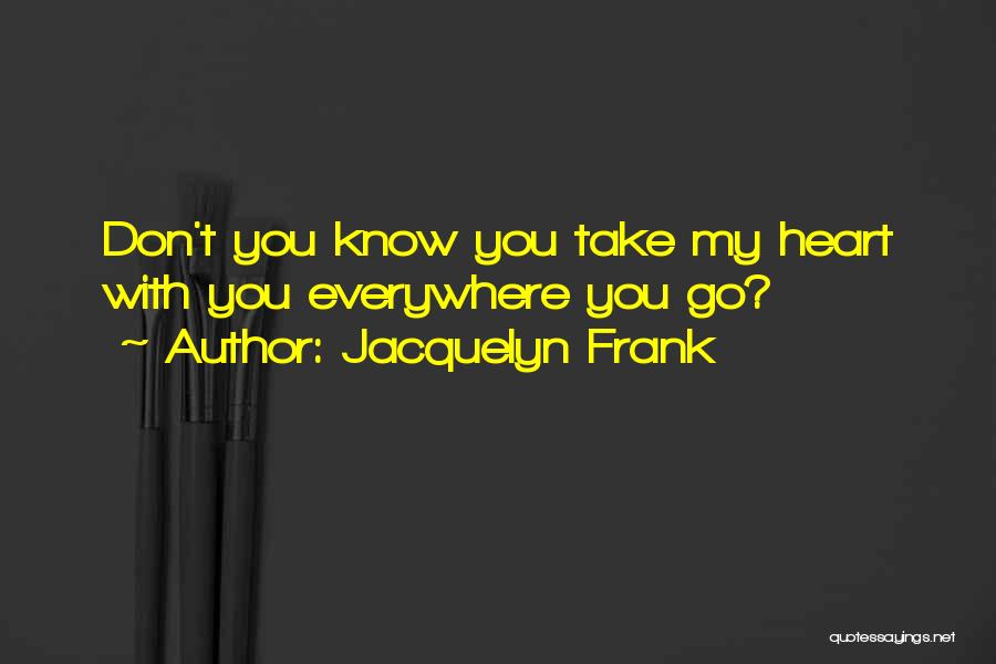 Jacquelyn Frank Quotes: Don't You Know You Take My Heart With You Everywhere You Go?