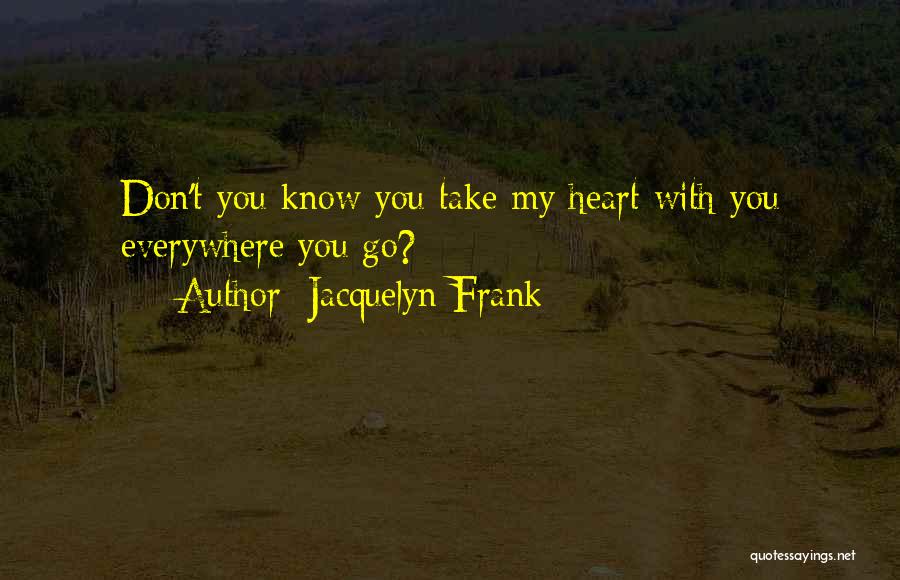 Jacquelyn Frank Quotes: Don't You Know You Take My Heart With You Everywhere You Go?