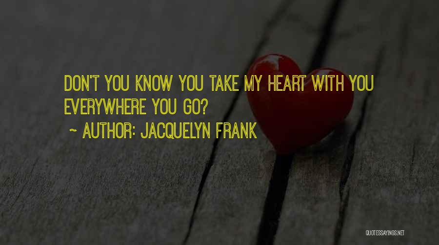 Jacquelyn Frank Quotes: Don't You Know You Take My Heart With You Everywhere You Go?