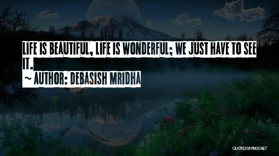 Debasish Mridha Quotes: Life Is Beautiful, Life Is Wonderful; We Just Have To See It.