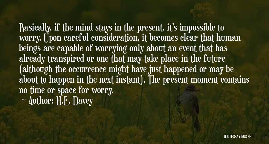 H.E. Davey Quotes: Basically, If The Mind Stays In The Present, It's Impossible To Worry. Upon Careful Consideration, It Becomes Clear That Human