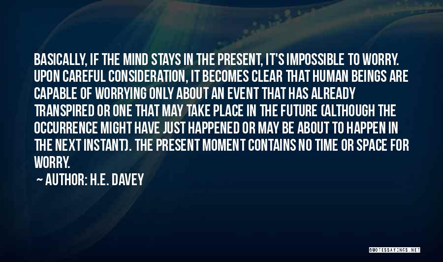 H.E. Davey Quotes: Basically, If The Mind Stays In The Present, It's Impossible To Worry. Upon Careful Consideration, It Becomes Clear That Human
