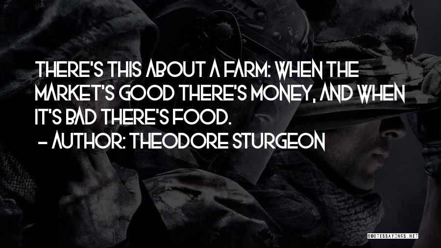 Theodore Sturgeon Quotes: There's This About A Farm: When The Market's Good There's Money, And When It's Bad There's Food.