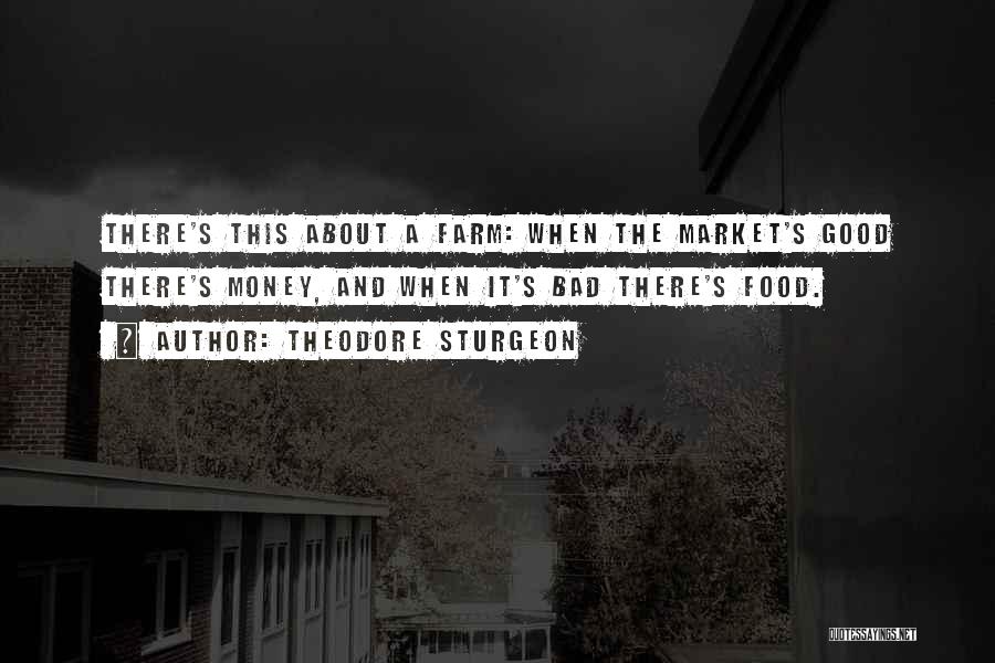 Theodore Sturgeon Quotes: There's This About A Farm: When The Market's Good There's Money, And When It's Bad There's Food.