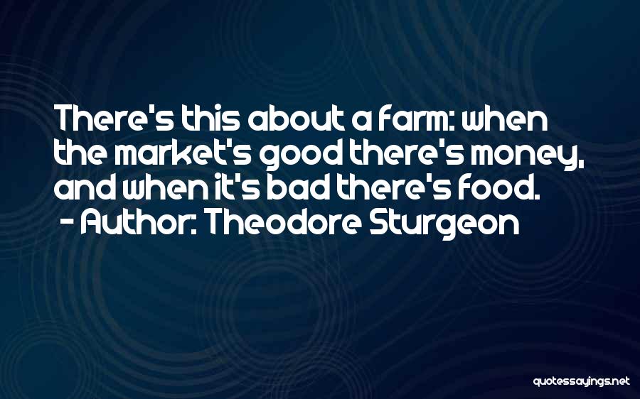 Theodore Sturgeon Quotes: There's This About A Farm: When The Market's Good There's Money, And When It's Bad There's Food.