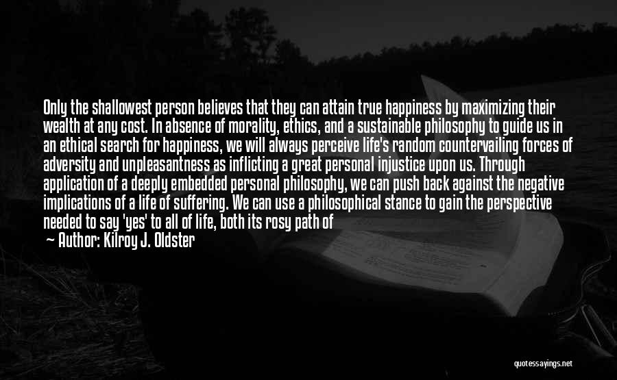 Kilroy J. Oldster Quotes: Only The Shallowest Person Believes That They Can Attain True Happiness By Maximizing Their Wealth At Any Cost. In Absence