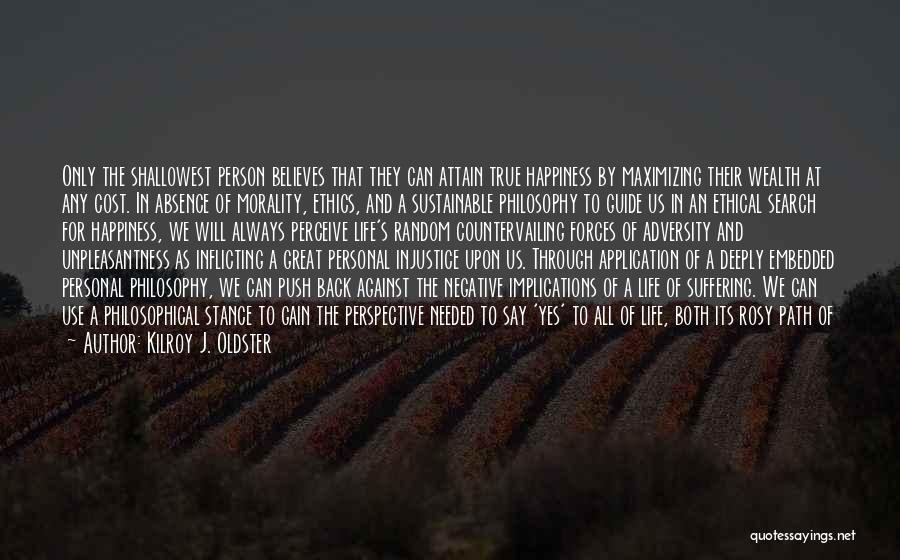 Kilroy J. Oldster Quotes: Only The Shallowest Person Believes That They Can Attain True Happiness By Maximizing Their Wealth At Any Cost. In Absence