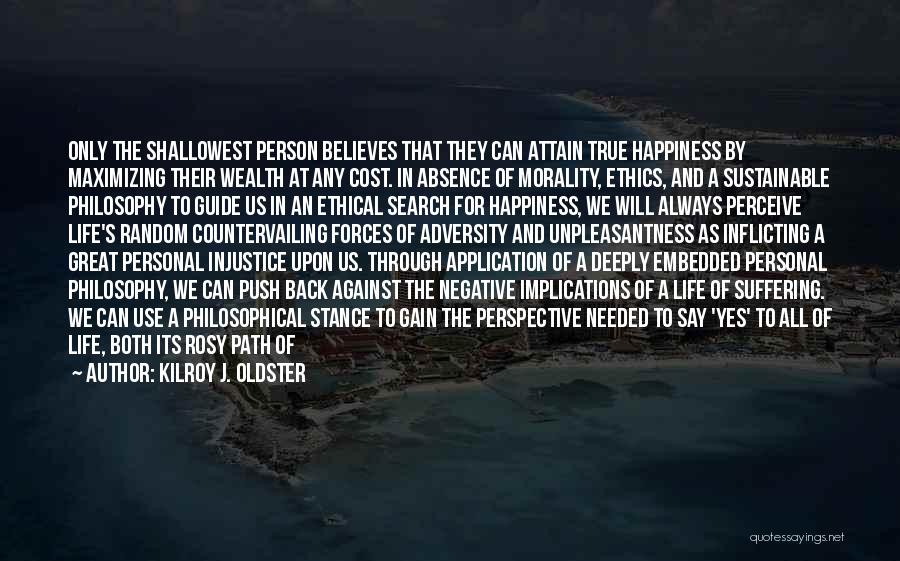 Kilroy J. Oldster Quotes: Only The Shallowest Person Believes That They Can Attain True Happiness By Maximizing Their Wealth At Any Cost. In Absence