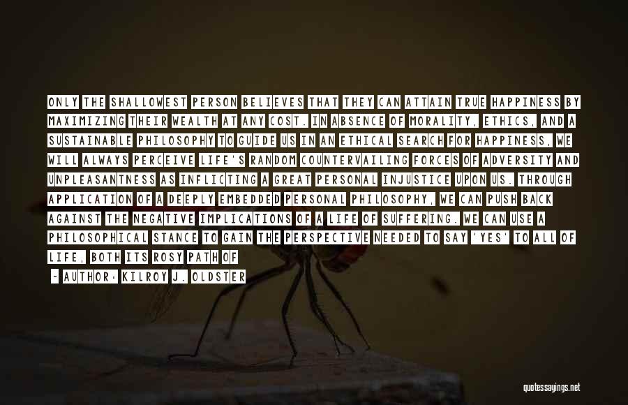 Kilroy J. Oldster Quotes: Only The Shallowest Person Believes That They Can Attain True Happiness By Maximizing Their Wealth At Any Cost. In Absence