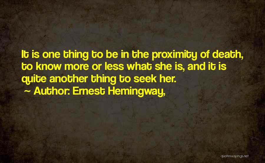 Ernest Hemingway, Quotes: It Is One Thing To Be In The Proximity Of Death, To Know More Or Less What She Is, And