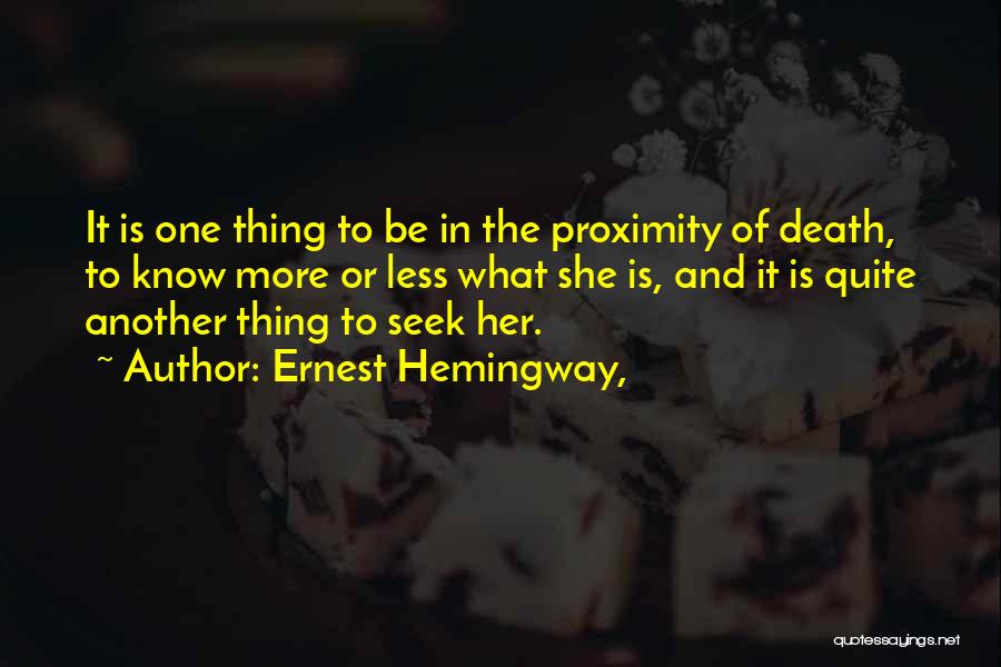 Ernest Hemingway, Quotes: It Is One Thing To Be In The Proximity Of Death, To Know More Or Less What She Is, And