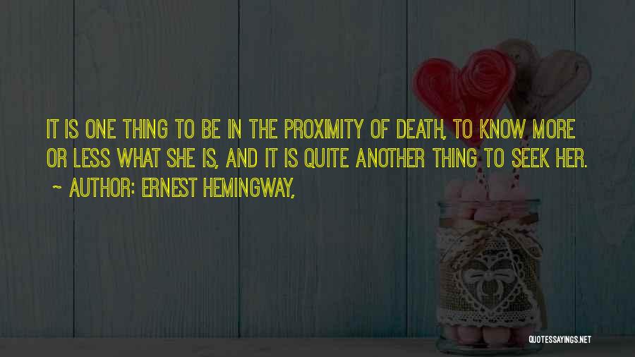 Ernest Hemingway, Quotes: It Is One Thing To Be In The Proximity Of Death, To Know More Or Less What She Is, And