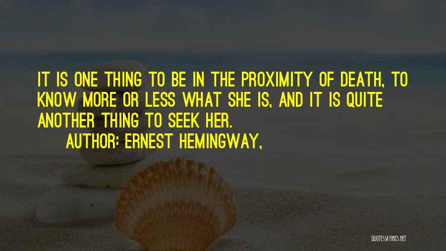 Ernest Hemingway, Quotes: It Is One Thing To Be In The Proximity Of Death, To Know More Or Less What She Is, And