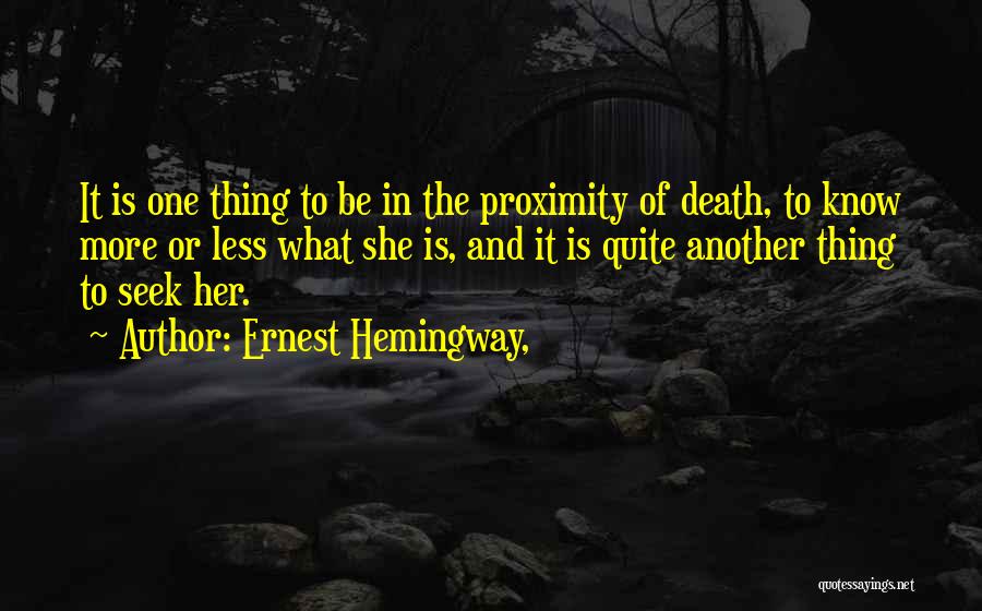 Ernest Hemingway, Quotes: It Is One Thing To Be In The Proximity Of Death, To Know More Or Less What She Is, And