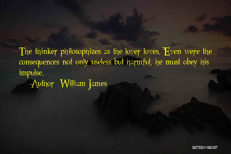 William James Quotes: The Thinker Philosophizes As The Lover Loves. Even Were The Consequences Not Only Useless But Harmful, He Must Obey His