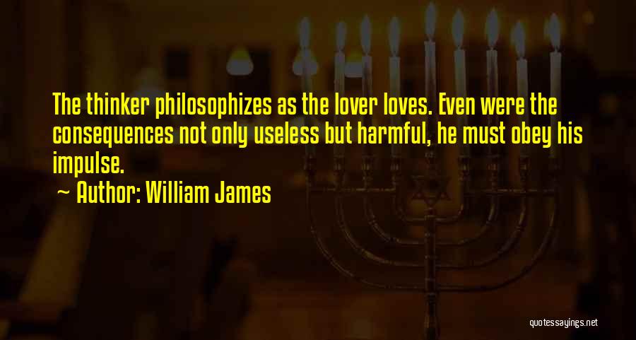 William James Quotes: The Thinker Philosophizes As The Lover Loves. Even Were The Consequences Not Only Useless But Harmful, He Must Obey His