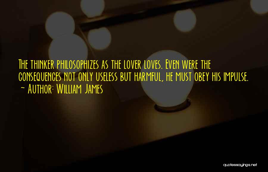 William James Quotes: The Thinker Philosophizes As The Lover Loves. Even Were The Consequences Not Only Useless But Harmful, He Must Obey His