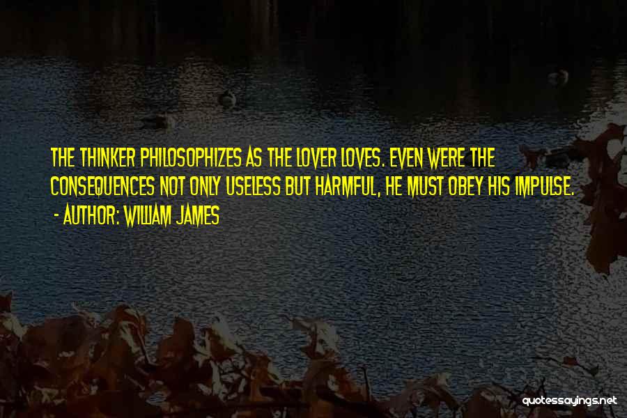 William James Quotes: The Thinker Philosophizes As The Lover Loves. Even Were The Consequences Not Only Useless But Harmful, He Must Obey His