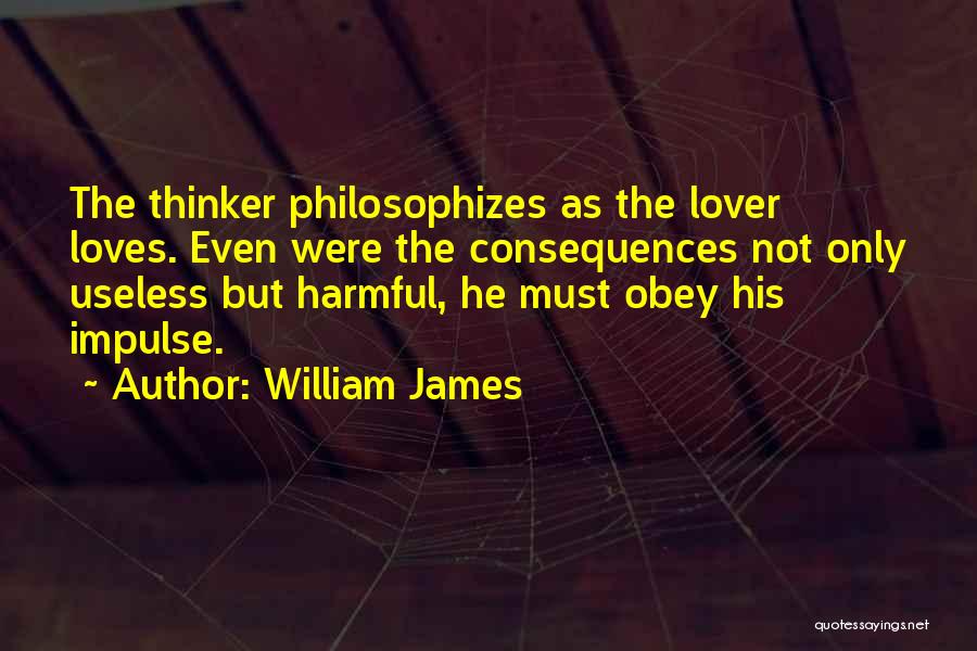 William James Quotes: The Thinker Philosophizes As The Lover Loves. Even Were The Consequences Not Only Useless But Harmful, He Must Obey His