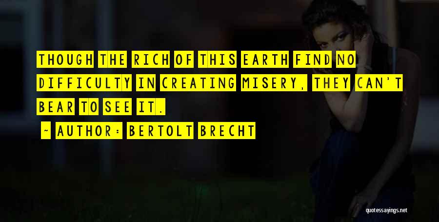 Bertolt Brecht Quotes: Though The Rich Of This Earth Find No Difficulty In Creating Misery, They Can't Bear To See It.