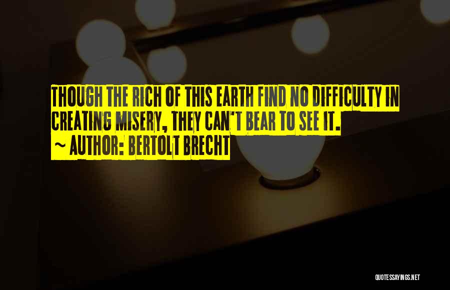 Bertolt Brecht Quotes: Though The Rich Of This Earth Find No Difficulty In Creating Misery, They Can't Bear To See It.