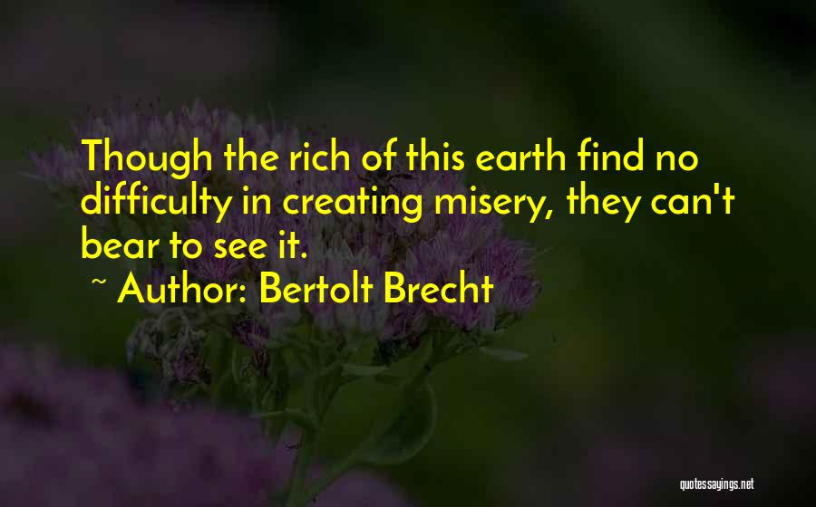 Bertolt Brecht Quotes: Though The Rich Of This Earth Find No Difficulty In Creating Misery, They Can't Bear To See It.